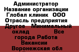 Администратор › Название организации ­ Глобал клиник, ООО › Отрасль предприятия ­ Другое › Минимальный оклад ­ 15 000 - Все города Работа » Вакансии   . Воронежская обл.,Воронеж г.